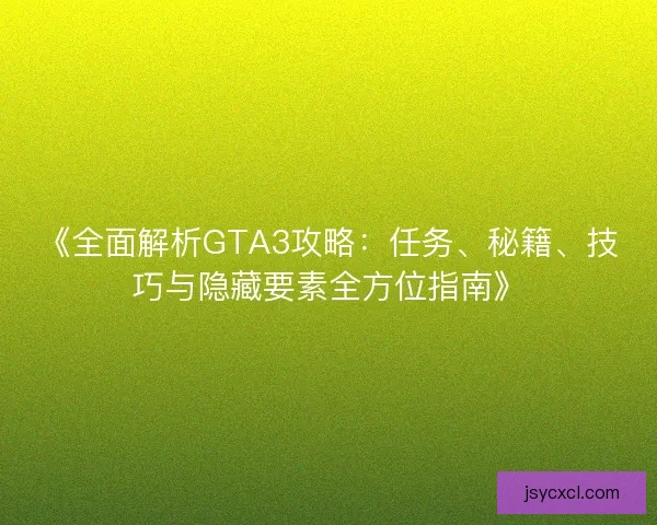 《全面解析GTA3攻略：任务、秘籍、技巧与隐藏要素全方位指南》